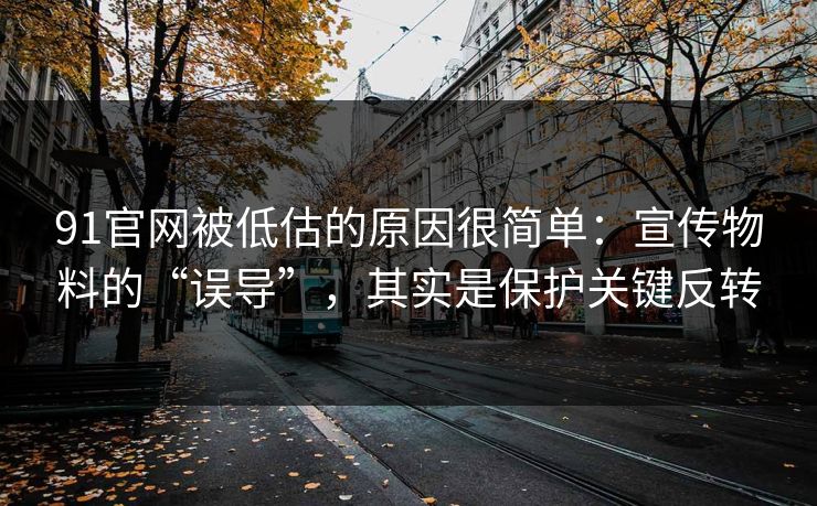 91官网被低估的原因很简单：宣传物料的“误导”，其实是保护关键反转