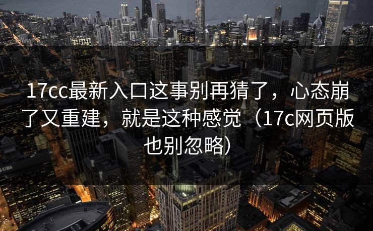 17cc最新入口这事别再猜了，心态崩了又重建，就是这种感觉（17c网页版也别忽略）