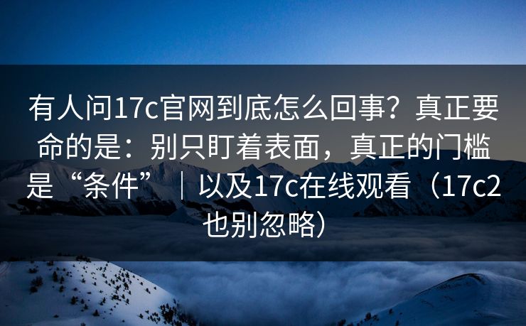 有人问17c官网到底怎么回事？真正要命的是：别只盯着表面，真正的门槛是“条件”｜以及17c在线观看（17c2也别忽略）